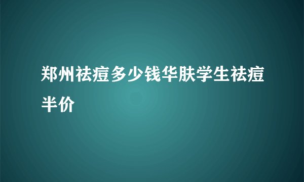 郑州祛痘多少钱华肤学生祛痘半价