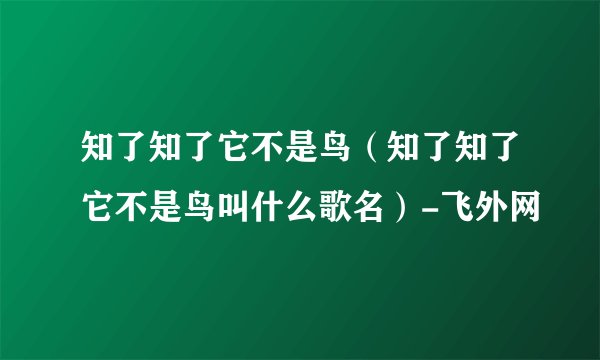 知了知了它不是鸟（知了知了它不是鸟叫什么歌名）-飞外网