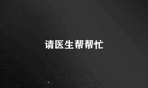 请医生帮帮忙
