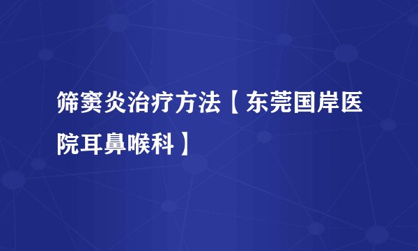 筛窦炎治疗方法【东莞国岸医院耳鼻喉科】