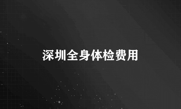 深圳全身体检费用