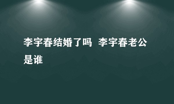 李宇春结婚了吗  李宇春老公是谁