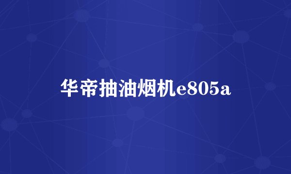 华帝抽油烟机e805a