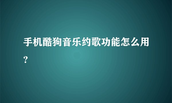 手机酷狗音乐约歌功能怎么用？