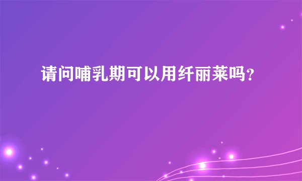 请问哺乳期可以用纤丽莱吗？