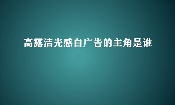 高露洁光感白广告的主角是谁