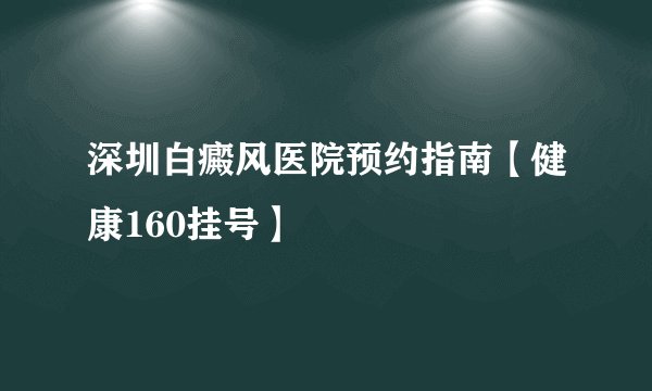 深圳白癜风医院预约指南【健康160挂号】