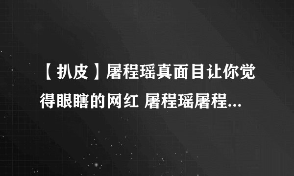 【扒皮】屠程瑶真面目让你觉得眼瞎的网红 屠程瑶屠程瑶屠程瑶屠程瑶