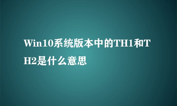 Win10系统版本中的TH1和TH2是什么意思