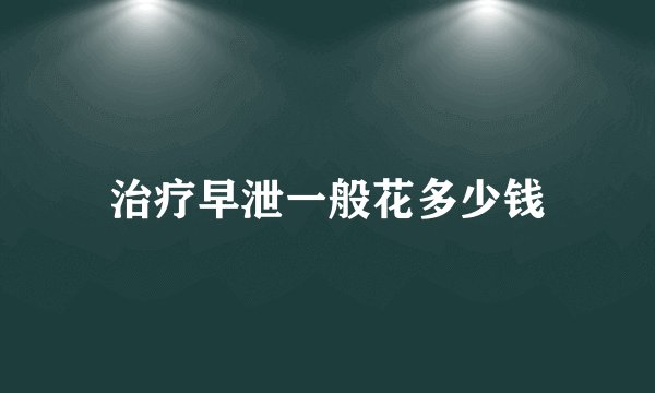 治疗早泄一般花多少钱