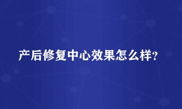 产后修复中心效果怎么样?