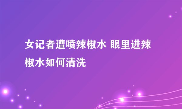 女记者遭喷辣椒水 眼里进辣椒水如何清洗