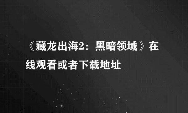 《藏龙出海2：黑暗领域》在线观看或者下载地址