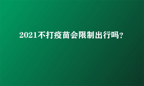 2021不打疫苗会限制出行吗？