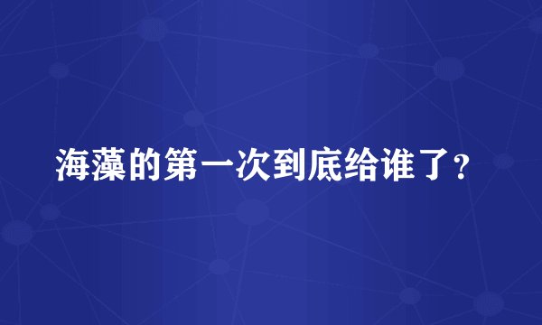 海藻的第一次到底给谁了？