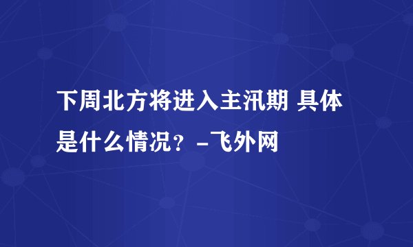 下周北方将进入主汛期 具体是什么情况？-飞外网