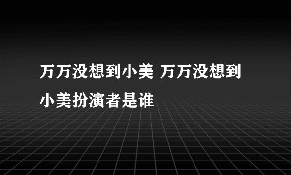万万没想到小美 万万没想到小美扮演者是谁