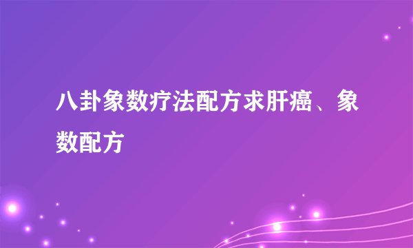 八卦象数疗法配方求肝癌、象数配方