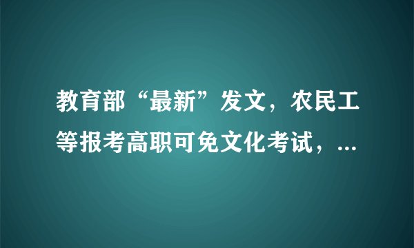 教育部“最新”发文，农民工等报考高职可免文化考试，引网友热议