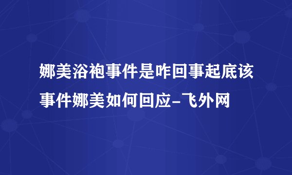 娜美浴袍事件是咋回事起底该事件娜美如何回应-飞外网