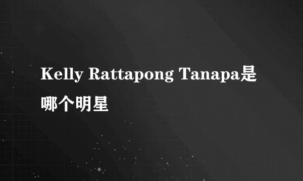 Kelly Rattapong Tanapa是哪个明星