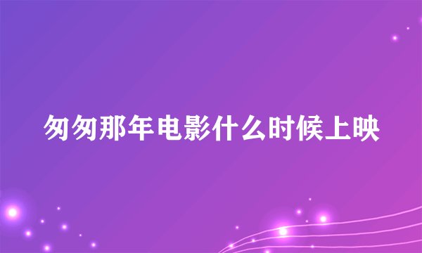 匆匆那年电影什么时候上映