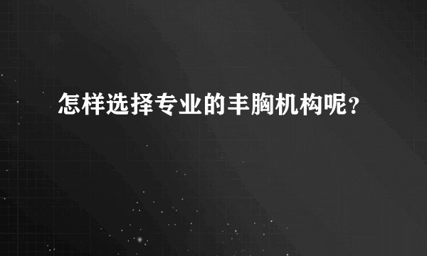 怎样选择专业的丰胸机构呢？
