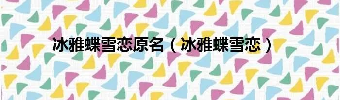 冰雅蝶雪恋原名（冰雅蝶雪恋）
