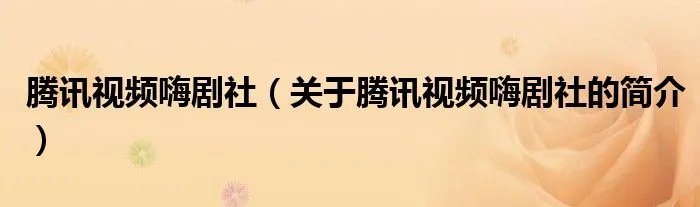 腾讯视频嗨剧社（关于腾讯视频嗨剧社的简介）