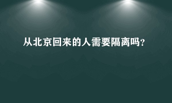 从北京回来的人需要隔离吗？