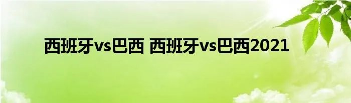 西班牙vs巴西 西班牙vs巴西2021