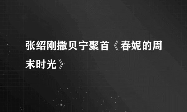 张绍刚撒贝宁聚首《春妮的周末时光》