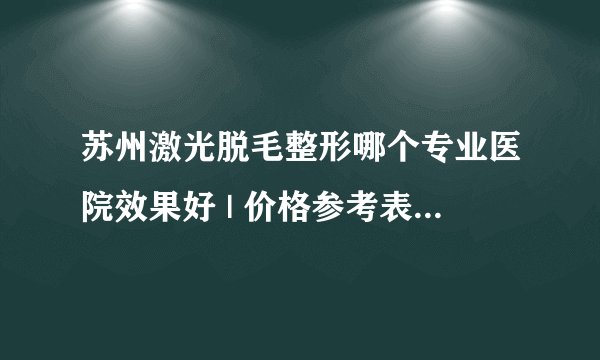 苏州激光脱毛整形哪个专业医院效果好 | 价格参考表汇总_脱毛怎么用什么方法较好对皮肤伤害比较小！