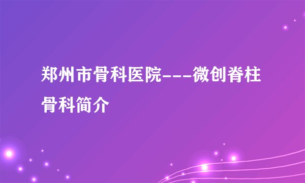 郑州市骨科医院---微创脊柱骨科简介