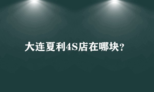 大连夏利4S店在哪块？