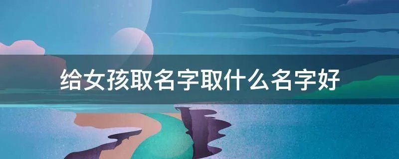 给女孩取名字取什么名字好