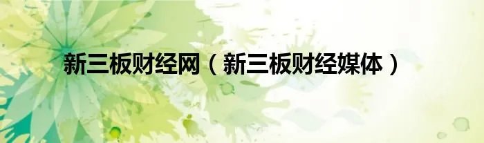 新三板财经网(新三板财经媒体)