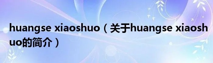 huangse xiaoshuo（关于huangse xiaoshuo的简介）