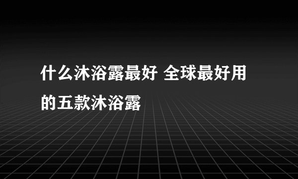 什么沐浴露最好 全球最好用的五款沐浴露