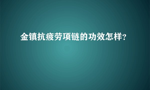 金镇抗疲劳项链的功效怎样？