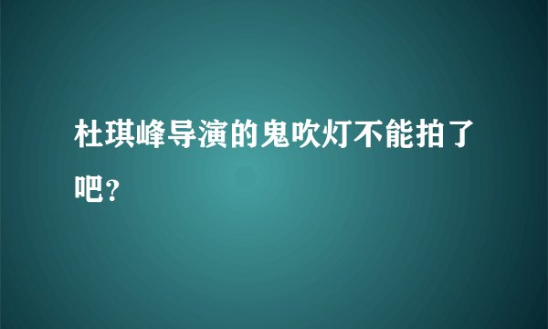 杜琪峰导演的鬼吹灯不能拍了吧？