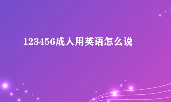 123456成人用英语怎么说