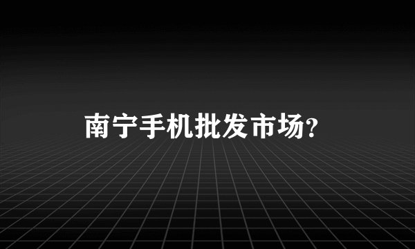 南宁手机批发市场？