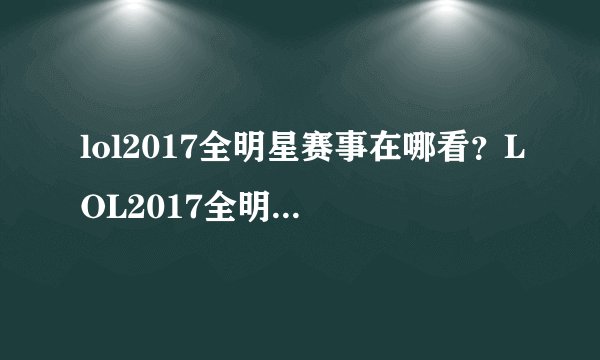 lol2017全明星赛事在哪看?LOL2017全明星赛视频直播地址-飞外网
