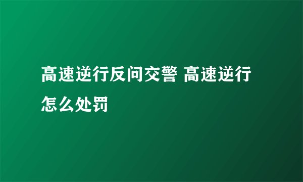 高速逆行反问交警 高速逆行怎么处罚