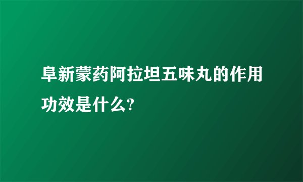 阜新蒙药阿拉坦五味丸的作用功效是什么?