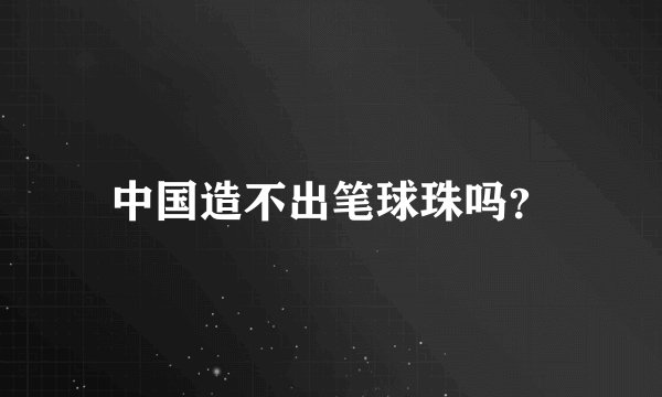 中国造不出笔球珠吗？