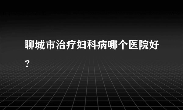 聊城市治疗妇科病哪个医院好？