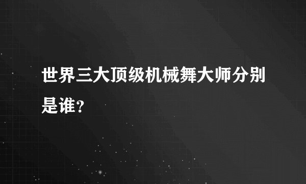世界三大顶级机械舞大师分别是谁？