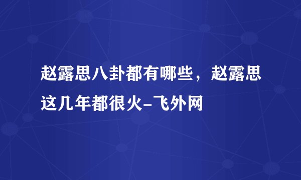 赵露思八卦都有哪些,赵露思这几年都很火-飞外网